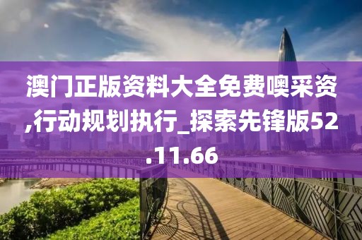 澳门正版资料大全免费噢采资,行动规划执行_探索先锋版52.11.66