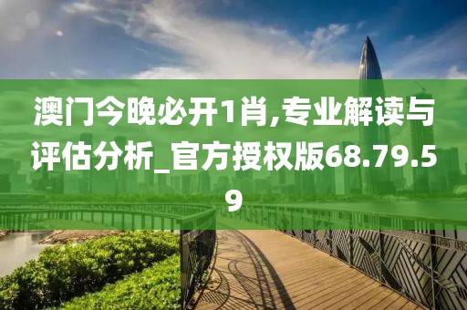 澳门今晚必开1肖,专业解读与评估分析_官方授权版68.79.59