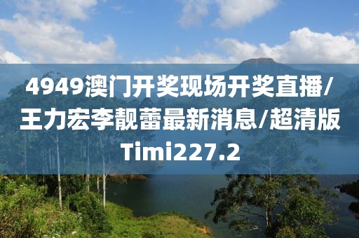 4949澳门开奖现场开奖直播/王力宏李靓蕾最新消息/超清版Timi227.2