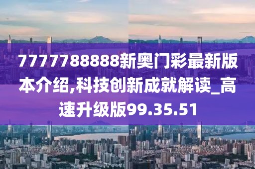 7777788888新奥门彩最新版本介绍,科技创新成就解读_高速升级版99.35.51
