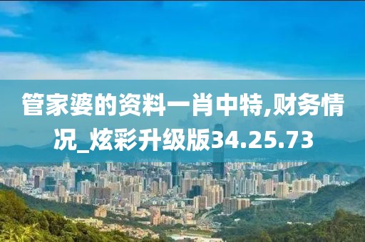 管家婆的资料一肖中特,财务情况_炫彩升级版34.25.73