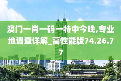 澳门一肖一码一特中今晚,专业地调查详解_高性能版74.26.77