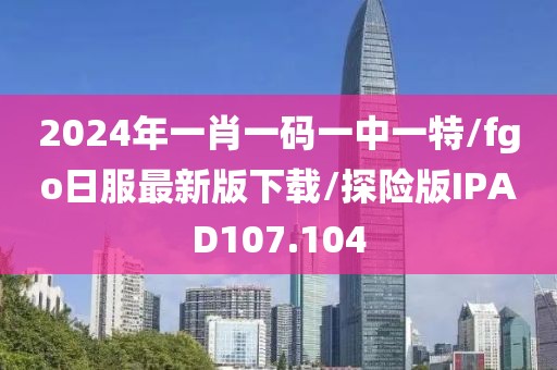 2024年一肖一码一中一特/fgo日服最新版下载/探险版IPAD107.104