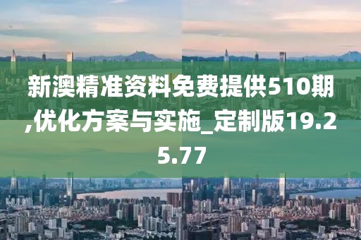 新澳精准资料免费提供510期,优化方案与实施_定制版19.25.77