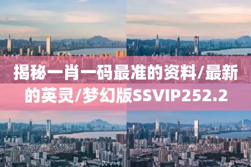 揭秘一肖一码最准的资料/最新的英灵/梦幻版SSVIP252.2