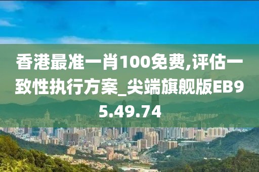 香港最准一肖100免费,评估一致性执行方案_尖端旗舰版EB95.49.74