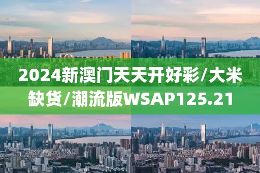 2024新澳门天天开好彩/大米缺货/潮流版WSAP125.21