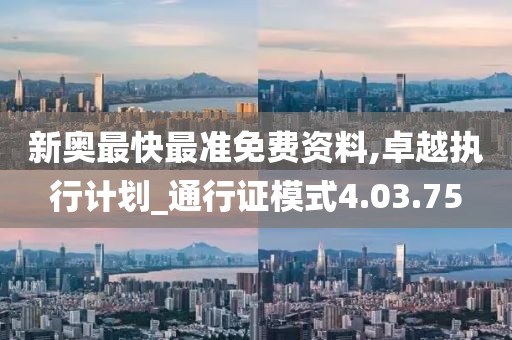 新奥最快最准免费资料,卓越执行计划_通行证模式4.03.75