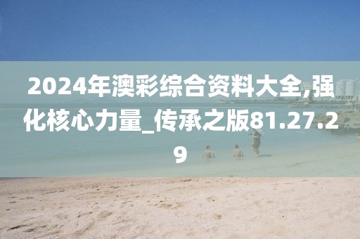 2024年澳彩综合资料大全,强化核心力量_传承之版81.27.29