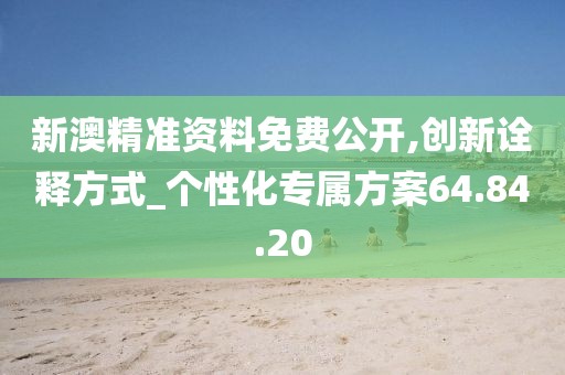新澳精准资料免费公开,创新诠释方式_个性化专属方案64.84.20