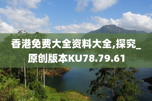 香港免费大全资料大全,探究_原创版本KU78.79.61
