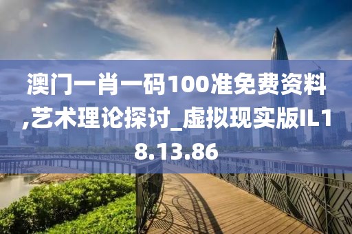 澳门一肖一码100准免费资料,艺术理论探讨_虚拟现实版IL18.13.86