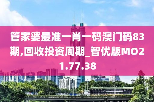 管家婆最准一肖一码澳门码83期,回收投资周期_智优版MO21.77.38