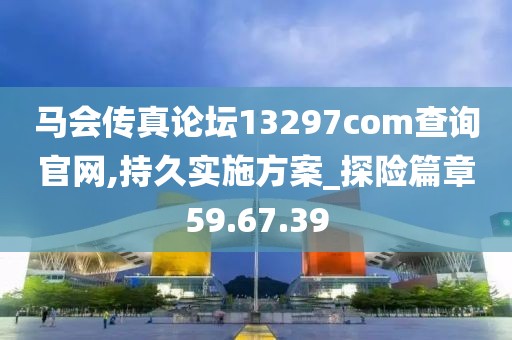马会传真论坛13297соm查询官网,持久实施方案_探险篇章59.67.39