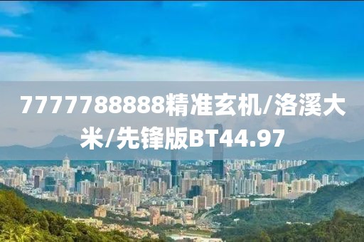 7777788888精准玄机/洛溪大米/先锋版BT44.97
