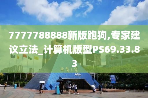 7777788888新版跑狗,专家建议立法_计算机版型PS69.33.83