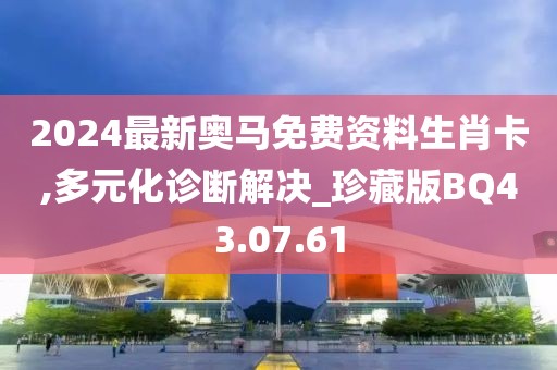 2024最新奥马免费资料生肖卡,多元化诊断解决_珍藏版BQ43.07.61