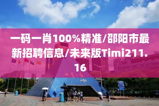 一码一肖100%精准/邵阳市最新招聘信息/未来版Timi211.16