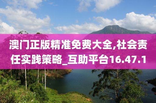 澳门正版精准免费大全,社会责任实践策略_互助平台16.47.1