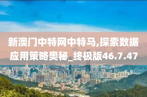 新澳门中特网中特马,探索数据应用策略奥秘_终极版46.7.47