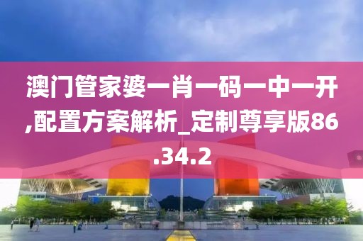 澳门管家婆一肖一码一中一开,配置方案解析_定制尊享版86.34.2