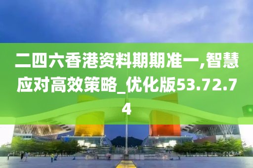 二四六香港资料期期准一,智慧应对高效策略_优化版53.72.74