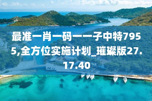 最准一肖一码一一子中特7955,全方位实施计划_璀璨版27.17.40
