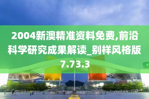 2004新澳精准资料免费,前沿科学研究成果解读_别样风格版7.73.3