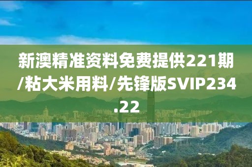 新澳精准资料免费提供221期/粘大米用料/先锋版SVIP234.22