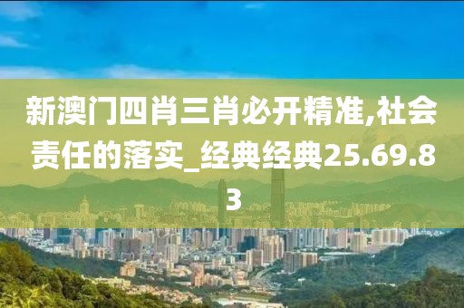 新澳门四肖三肖必开精准,社会责任的落实_经典经典25.69.83