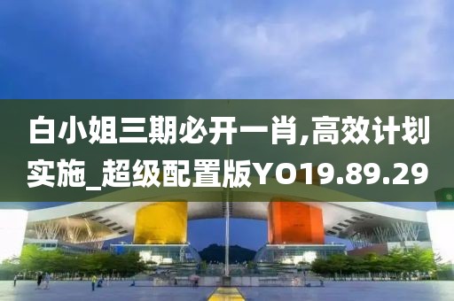 白小姐三期必开一肖,高效计划实施_超级配置版YO19.89.29