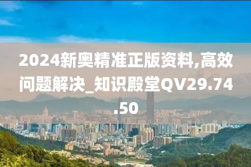 2024新奥精准正版资料,高效问题解决_知识殿堂QV29.74.50