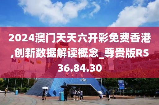 2024澳门天天六开彩免费香港,创新数据解读概念_尊贵版RS36.84.30