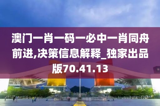 澳门一肖一码一必中一肖同舟前进,决策信息解释_独家出品版70.41.13