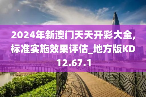 2024年新澳门天天开彩大全,标准实施效果评估_地方版KD12.67.1