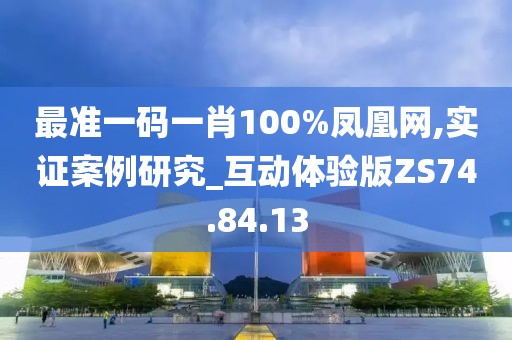 最准一码一肖100%凤凰网,实证案例研究_互动体验版ZS74.84.13