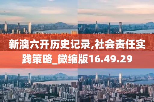 新澳六开历史记录,社会责任实践策略_微缩版16.49.29