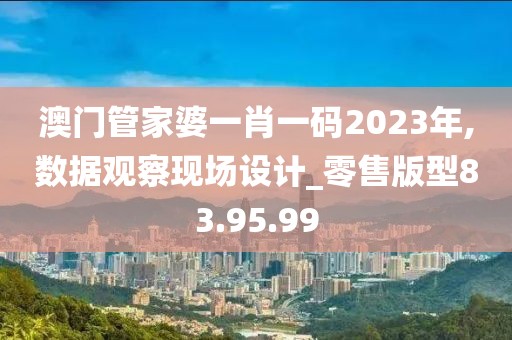 澳门管家婆一肖一码2023年,数据观察现场设计_零售版型83.95.99