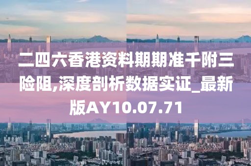 二四六香港资料期期准千附三险阻,深度剖析数据实证_最新版AY10.07.71