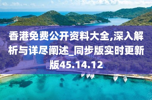 香港免费公开资料大全,深入解析与详尽阐述_同步版实时更新版45.14.12