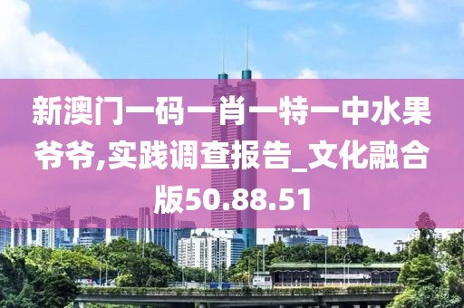 新澳门一码一肖一特一中水果爷爷,实践调查报告_文化融合版50.88.51