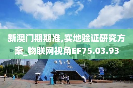 新澳门期期准,实地验证研究方案_物联网视角EF75.03.93