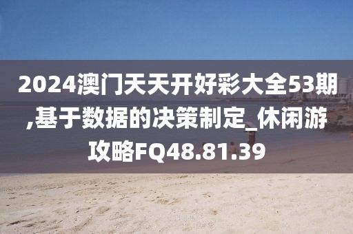 2024澳门天天开好彩大全53期,基于数据的决策制定_休闲游攻略FQ48.81.39