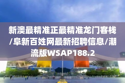 新澳最精准正最精准龙门客栈/阜新百姓网最新招聘信息/潮流版WSAP188.2