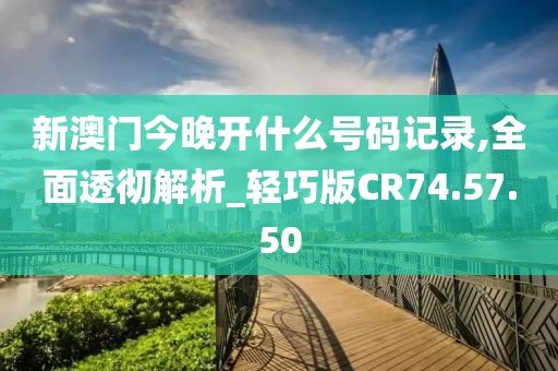 新澳门今晚开什么号码记录,全面透彻解析_轻巧版CR74.57.50