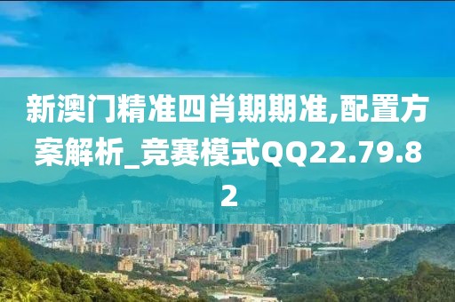 新澳门精准四肖期期准,配置方案解析_竞赛模式QQ22.79.82