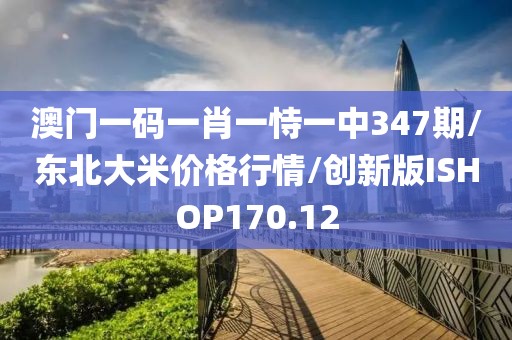 澳门一码一肖一恃一中347期/东北大米价格行情/创新版ISHOP170.12