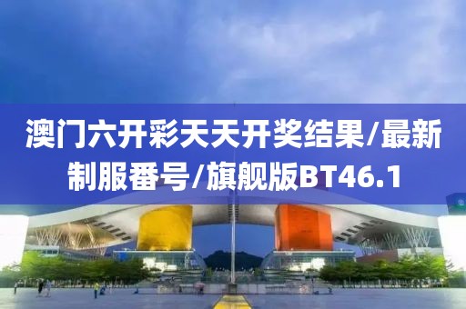 澳门六开彩天天开奖结果/最新制服番号/旗舰版BT46.1