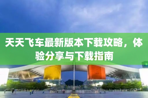 天天飞车最新版本下载攻略，体验分享与下载指南