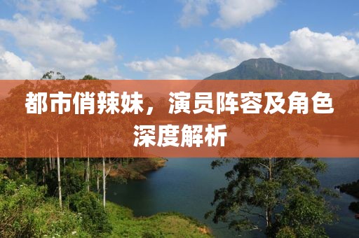 都市俏辣妹，演员阵容及角色深度解析